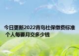 今日更新2022青岛社保缴费标准 个人每要月交多少钱