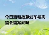今日更新故意划车被拘留会留案底吗