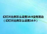 幻灯片比例怎么设置16:9没有黑边（幻灯片比例怎么设置16:9）