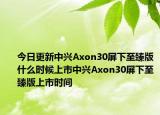 今日更新中兴Axon30屏下至臻版什么时候上市中兴Axon30屏下至臻版上市时间