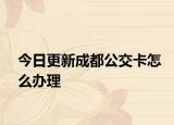 今日更新成都公交卡怎么办理