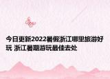 今日更新2022暑假浙江哪里旅游好玩 浙江暑期游玩最佳去处