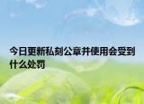 今日更新私刻公章并使用会受到什么处罚