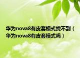 华为nova8有皮套模式找不到（华为nova8有皮套模式吗）