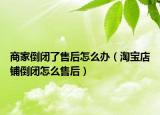 商家倒闭了售后怎么办（淘宝店铺倒闭怎么售后）
