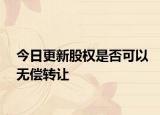 今日更新股权是否可以无偿转让
