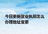 今日更新营业执照怎么办理地址变更