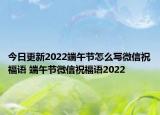今日更新2022端午节怎么写微信祝福语 端午节微信祝福语2022