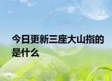 今日更新三座大山指的是什么