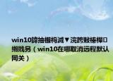 win10鍏抽棴杩滅▼浣跨敤榛樿缃戝叧（win10在哪取消远程默认网关）