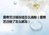 爱奇艺注销冻结怎么消除（爱奇艺注销了怎么解冻）