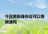 今日更新身份证可以寄快递吗