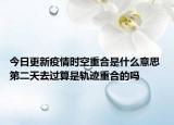 今日更新疫情时空重合是什么意思 第二天去过算是轨迹重合的吗