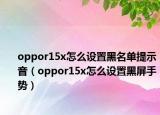 oppor15x怎么设置黑名单提示音（oppor15x怎么设置黑屏手势）