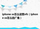 iphone xs怎么设置nfc（iphone xs怎么拍广角）