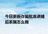 今日更新诈骗批准逮捕后家属怎么做