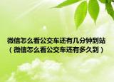 微信怎么看公交车还有几分钟到站（微信怎么看公交车还有多久到）