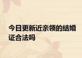 今日更新近亲领的结婚证合法吗