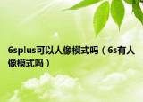 6splus可以人像模式吗（6s有人像模式吗）