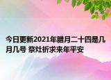 今日更新2021年腊月二十四是几月几号 祭灶祈求来年平安