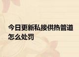 今日更新私接供热管道怎么处罚