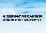 今日更新端午节高速路免费时间规定2022最新 端午节高速免费几天