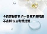 今日更新正月初一哭是不是预示不吉利 说吉利话提运