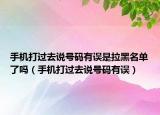 手机打过去说号码有误是拉黑名单了吗（手机打过去说号码有误）