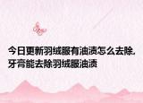 今日更新羽绒服有油渍怎么去除,牙膏能去除羽绒服油渍