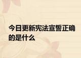今日更新宪法宣誓正确的是什么