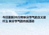 今日更新2022年秋分节气的含义是什么 秋分节气的传统活动