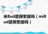 米8ud是探索版吗（mi8ud是探索版吗）