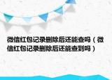 微信红包记录删除后还能查吗（微信红包记录删除后还能查到吗）