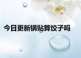 今日更新锅贴算饺子吗