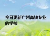 今日更新广州高铁专业的学校