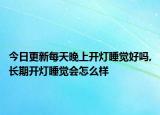 今日更新每天晚上开灯睡觉好吗,长期开灯睡觉会怎么样