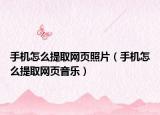 手机怎么提取网页照片（手机怎么提取网页音乐）