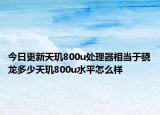 今日更新天玑800u处理器相当于骁龙多少天玑800u水平怎么样
