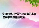 今日更新芒种节气吃青梅的寓意  芒种节气煮梅的方法