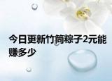今日更新竹筒粽子2元能赚多少