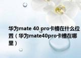华为mate 40 pro卡槽在什么位置（华为mate40pro卡槽在哪里）
