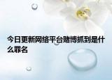 今日更新网络平台赌博抓到是什么罪名
