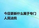 今日更新什么属于专门人民法院