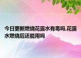 今日更新燃烧花露水有毒吗,花露水燃烧后还能用吗