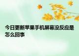 今日更新苹果手机屏幕没反应是怎么回事