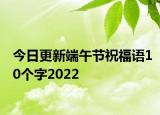 今日更新端午节祝福语10个字2022