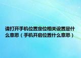 请打开手机位置定位相关设置是什么意思（手机开启位置什么意思）
