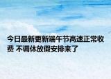 今日最新更新端午节高速正常收费 不调休放假安排来了