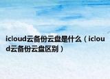 icloud云备份云盘是什么（icloud云备份云盘区别）