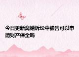 今日更新离婚诉讼中被告可以申请财产保全吗